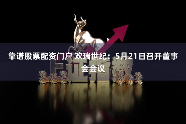 靠谱股票配资门户 欢瑞世纪：5月21日召开董事会会议