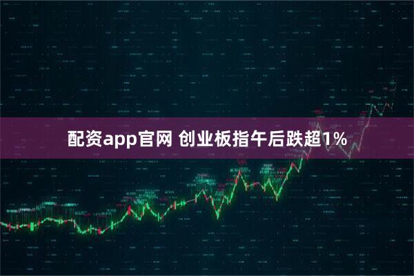 配资app官网 创业板指午后跌超1%