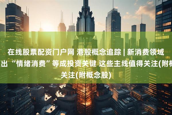 在线股票配资门户网 港股概念追踪 | 新消费领域牛股频出 “情绪消费”等成投资关键 这些主线值得关注(附概念股)