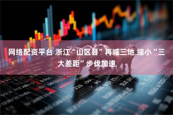 网络配资平台 浙江“山区县”再减三地 缩小“三大差距”步伐加速
