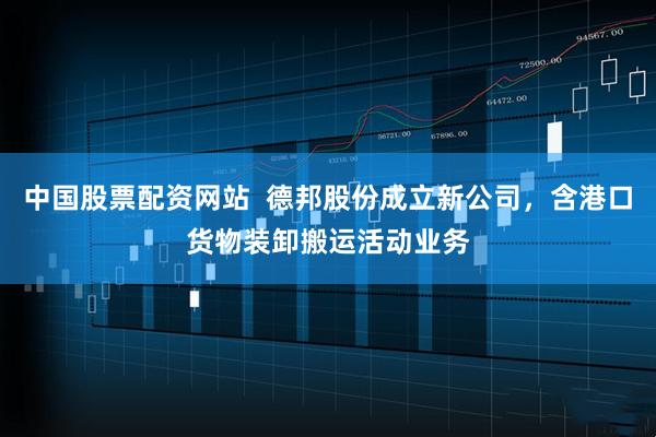中国股票配资网站  德邦股份成立新公司，含港口货物装卸搬运活动业务