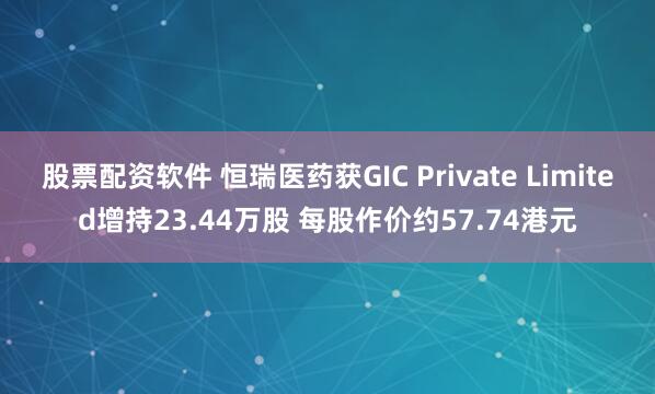 股票配资软件 恒瑞医药获GIC Private Limited增持23.44万股 每股作价约57.74港元