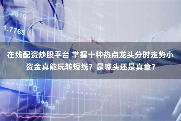 在线配资炒股平台 掌握十种热点龙头分时走势小资金真能玩转短线？是噱头还是真章？