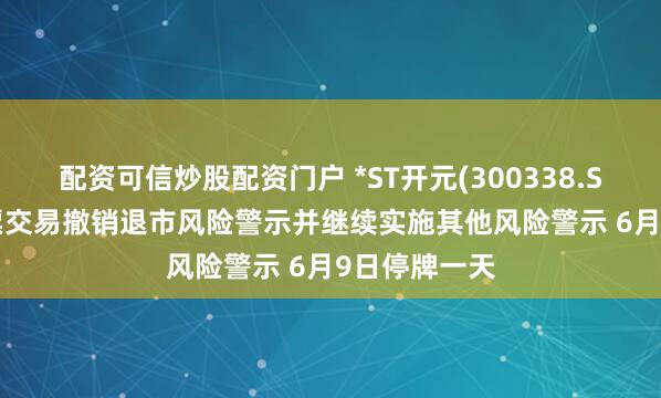 配资可信炒股配资门户 *ST开元(300338.SZ): 公司股票交易撤销退市风险警示并继续实施其他风险警示 6月9日停牌一天