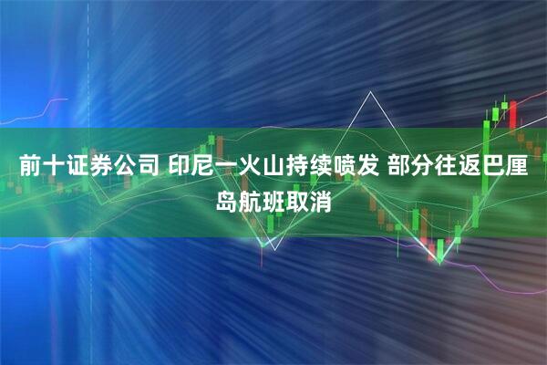 前十证券公司 印尼一火山持续喷发 部分往返巴厘岛航班取消