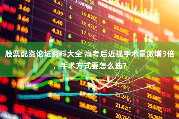股票配资论坛资料大全 高考后近视手术量激增3倍，手术方式要怎么选？