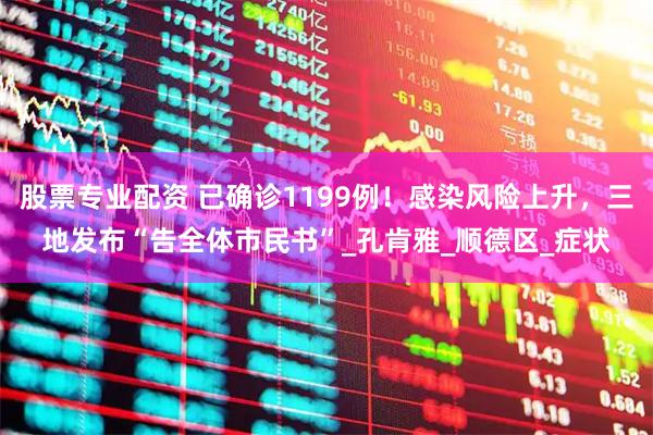 股票专业配资 已确诊1199例！感染风险上升，三地发布“告全体市民书”_孔肯雅_顺德区_症状