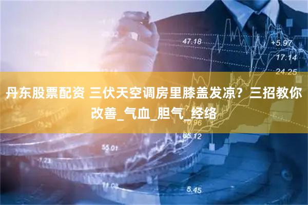 丹东股票配资 三伏天空调房里膝盖发凉？三招教你改善_气血_胆气_经络