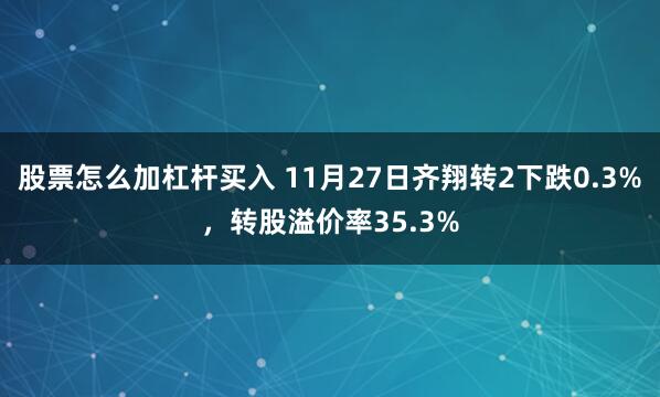 股票怎么加杠杆买入 11月27日齐翔转2下跌0.3%，转股溢价率35.3%