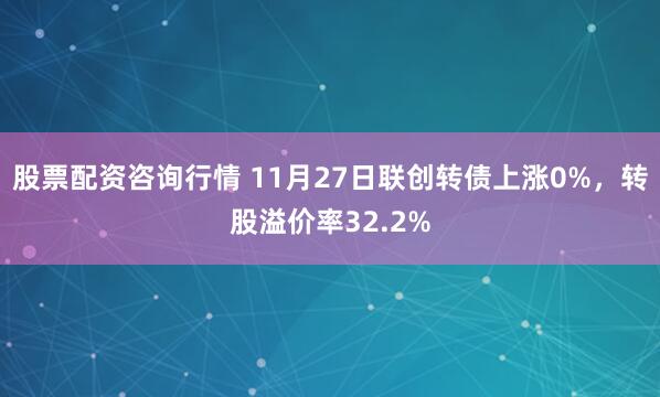 股票配资咨询行情 11月27日联创转债上涨0%，转股溢价率32.2%