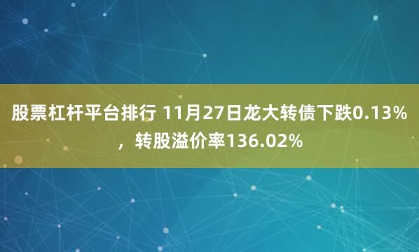 股票杠杆平台排行 11月27日龙大转债下跌0.13%，转股溢价率136.02%