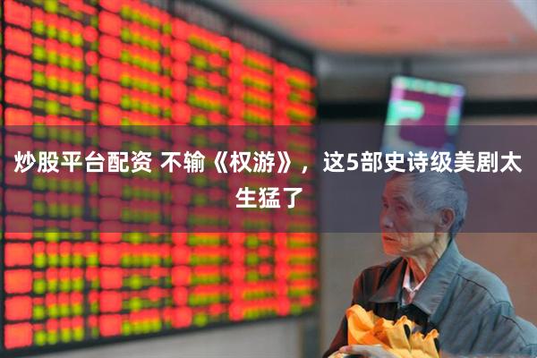 炒股平台配资 不输《权游》，这5部史诗级美剧太生猛了