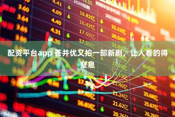 配资平台app 苍井优又拍一部新剧，让人看的得窒息