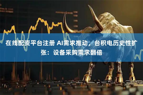 在线配资平台注册 AI需求推动，台积电历史性扩张：设备采购需求翻倍