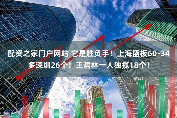 配资之家门户网站 它是胜负手！上海篮板60-34多深圳26个！王哲林一人独揽18个！